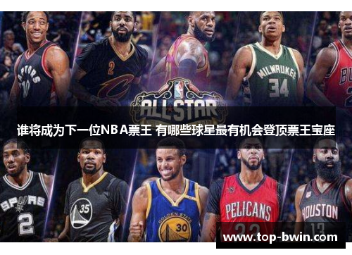 谁将成为下一位NBA票王 有哪些球星最有机会登顶票王宝座