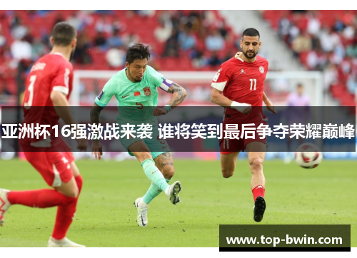 亚洲杯16强激战来袭 谁将笑到最后争夺荣耀巅峰