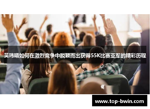 吴玮曦如何在激烈竞争中脱颖而出获得55K比赛亚军的精彩历程