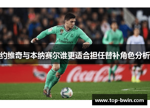 约维奇与本纳赛尔谁更适合担任替补角色分析