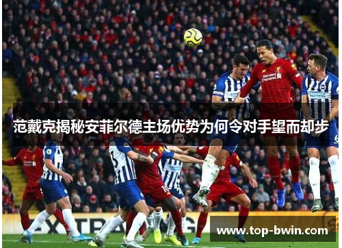 范戴克揭秘安菲尔德主场优势为何令对手望而却步