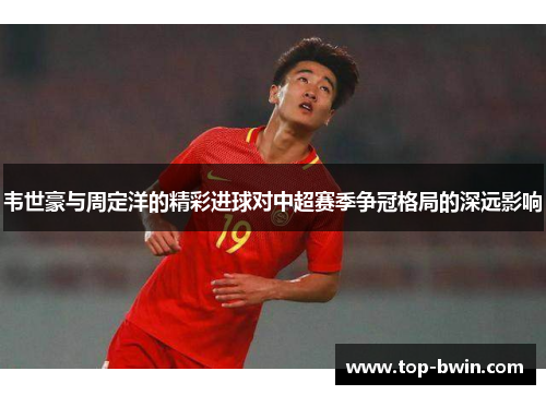 韦世豪与周定洋的精彩进球对中超赛季争冠格局的深远影响