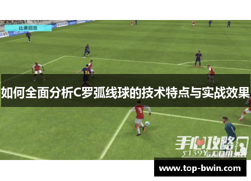 如何全面分析C罗弧线球的技术特点与实战效果