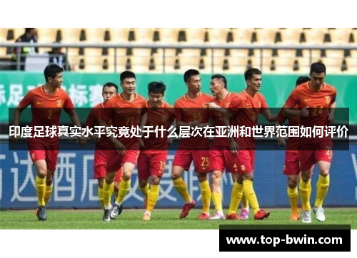 印度足球真实水平究竟处于什么层次在亚洲和世界范围如何评价