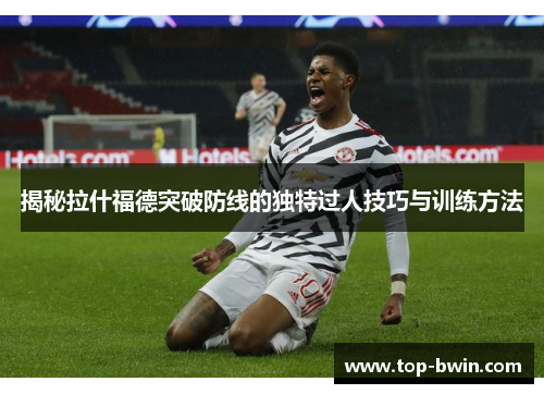 揭秘拉什福德突破防线的独特过人技巧与训练方法