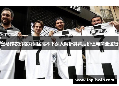 皇马球衣价格为何居高不下深入解析其背后价值与商业逻辑