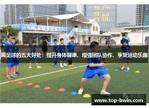 踢足球的五大好处：提升身体健康、增强团队协作、享受运动乐趣