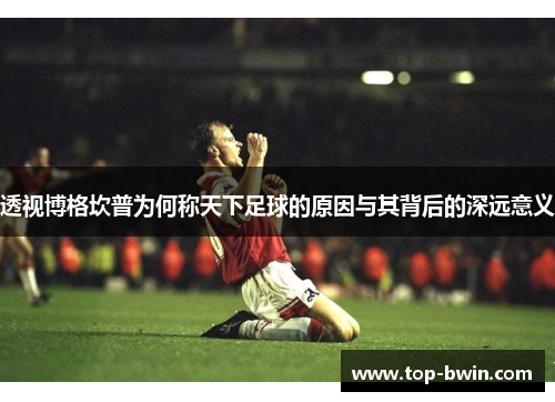透视博格坎普为何称天下足球的原因与其背后的深远意义