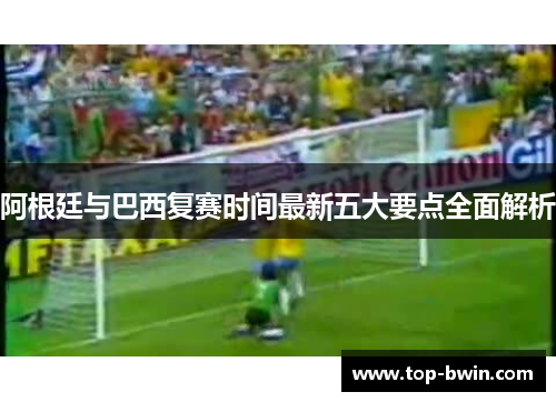 阿根廷与巴西复赛时间最新五大要点全面解析