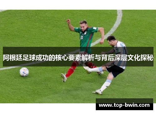 阿根廷足球成功的核心要素解析与背后深层文化探秘