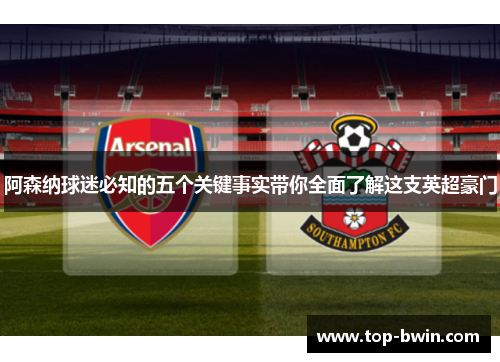 阿森纳球迷必知的五个关键事实带你全面了解这支英超豪门