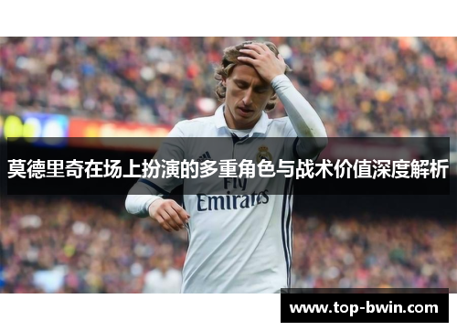 莫德里奇在场上扮演的多重角色与战术价值深度解析
