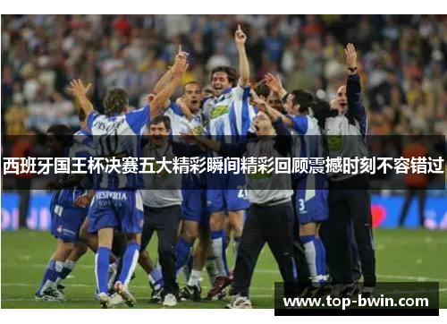 西班牙国王杯决赛五大精彩瞬间精彩回顾震撼时刻不容错过