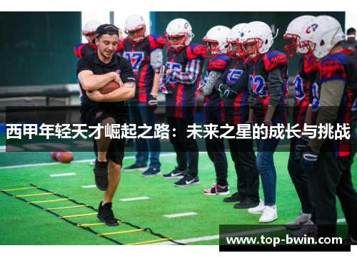 西甲年轻天才崛起之路：未来之星的成长与挑战