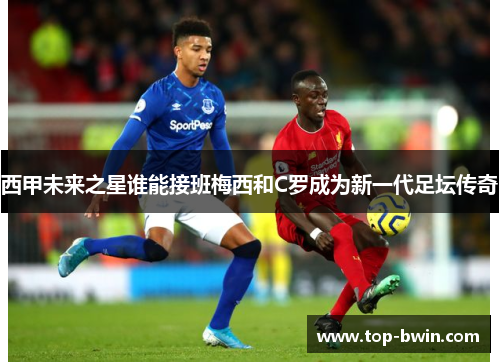西甲未来之星谁能接班梅西和C罗成为新一代足坛传奇